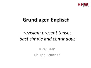 Grundlagen Englisch
- revision: present tenses
- past simple and continuous
HFW Bern
Philipp Brunner
 