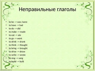 Неправильные глаголы
• to be –> was /were
• to have –> had
• to do –> did
• to make –> made
• to eat –> ate
• to go –> went
• to drink –> drank
• to think –> thought
• to bring –> brought
• to drive –> drove
• to write –> wrote
• to sing –> sang
• to build –> built
 