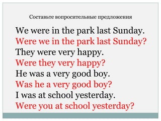 Составьте вопросительные предложения
We were in the park last Sunday.
Were we in the park last Sunday?
They were very happy.
Were they very happy?
He was a very good boy.
Was he a very good boy?
I was at school yesterday.
Were you at school yesterday?
 