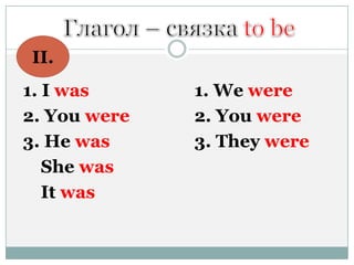 1. I was
2. You were
3. He was
She was
It was
1. We were
2. You were
3. They were
II.
 