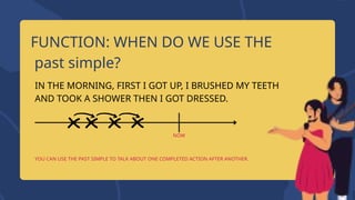 FUNCTION: WHEN DO WE USE THE
past simple?
IN THE MORNING, FIRST I GOT UP, I BRUSHED MY TEETH
AND TOOK A SHOWER THEN I GOT DRESSED.
YOU CAN USE THE PAST SIMPLE TO TALK ABOUT ONE COMPLETED ACTION AFTER ANOTHER.
NOW
 