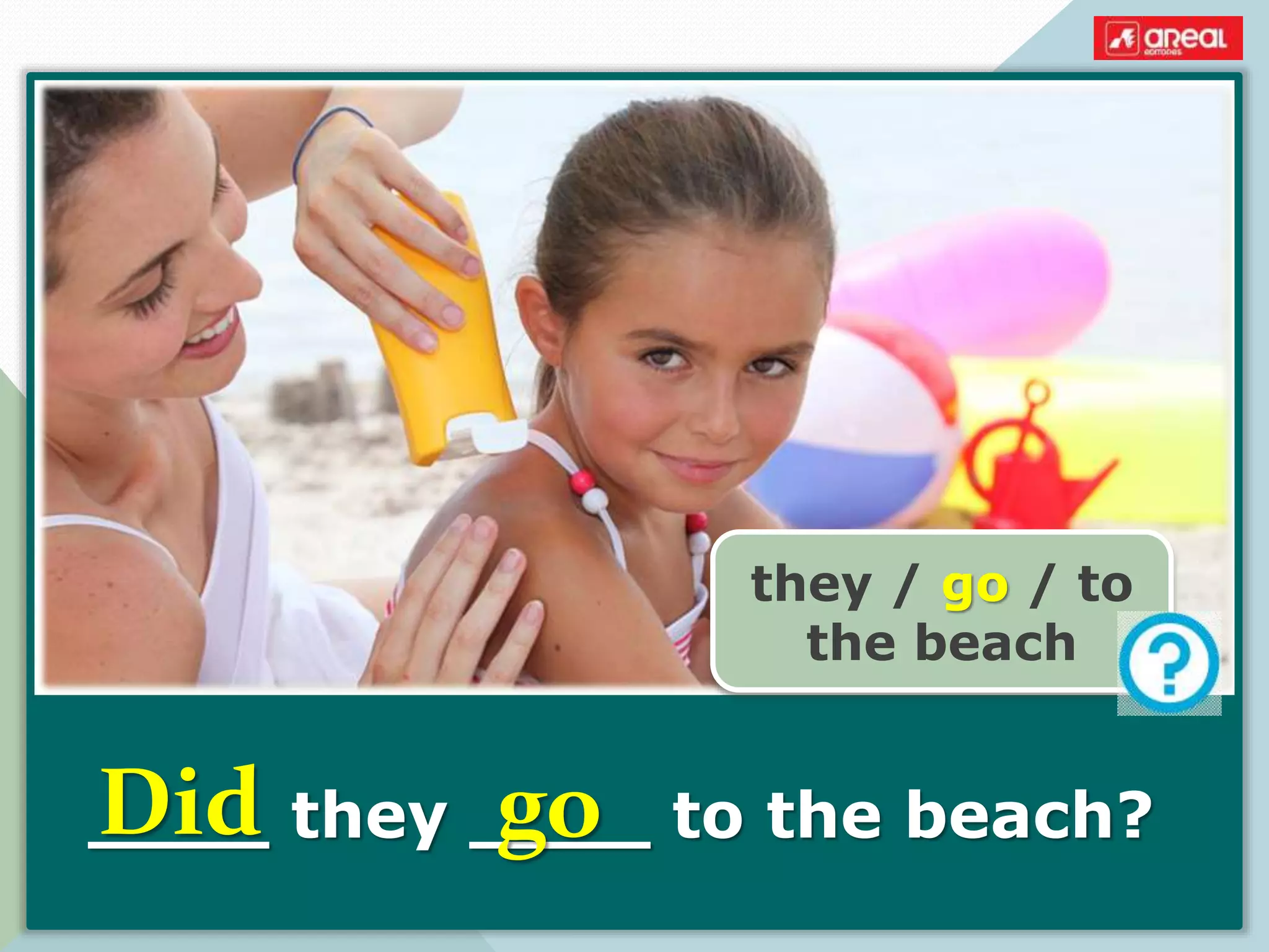 ____ they ____ to the beach?
they / go / to
the beach
Did go
 