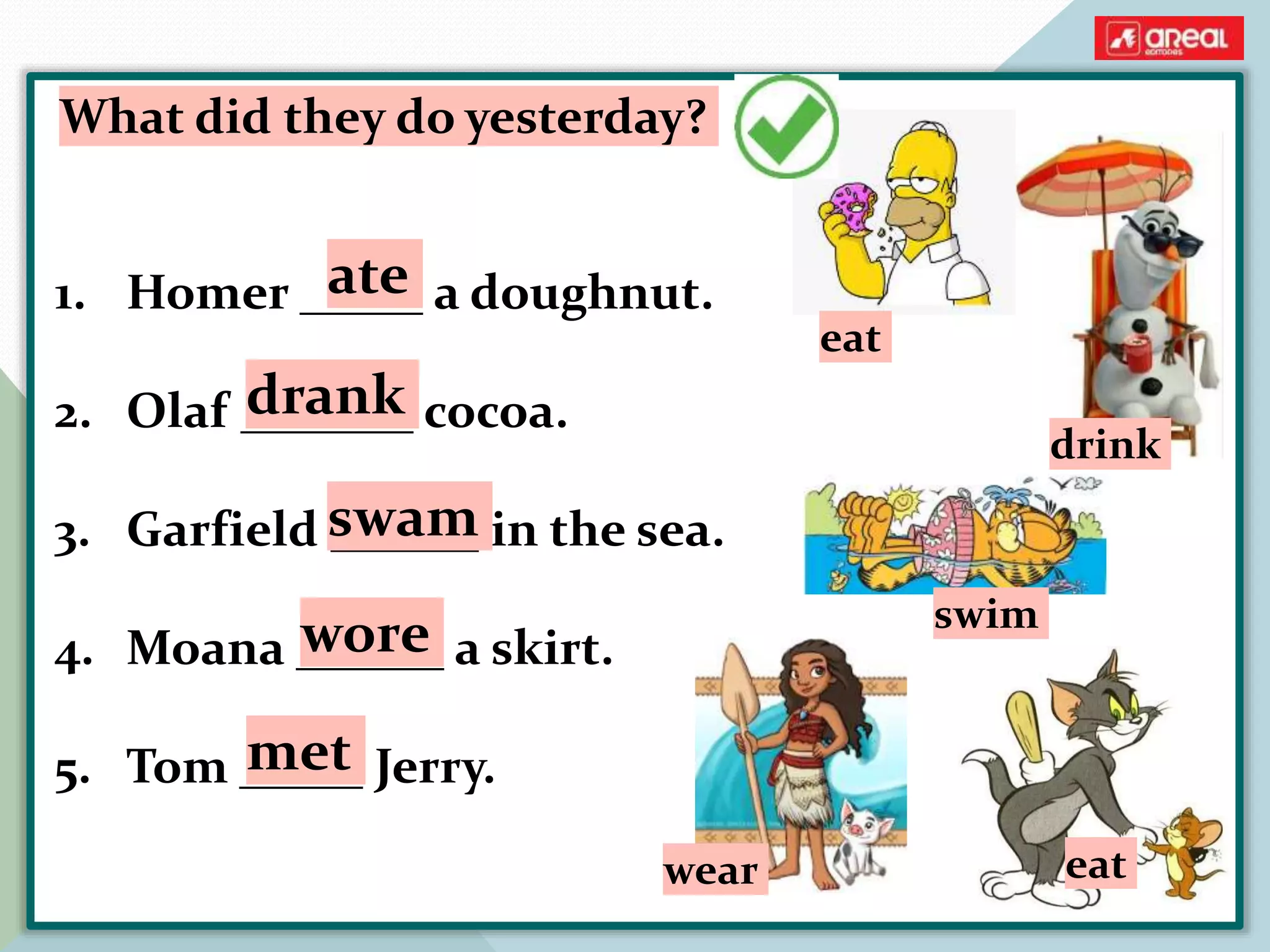 What did they do yesterday?
1. Homer _____ a doughnut.
2. Olaf _______ cocoa.
3. Garfield ______ in the sea.
4. Moana ______ a skirt.
5. Tom _____ Jerry.
ate
drank
swam
wore
met
eat
swim
drink
wear eat
 