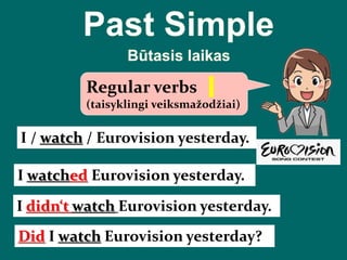 Regular verbs
(taisyklingi veiksmažodžiai)
I / watch / Eurovision yesterday.
I watched Eurovision yesterday.
I didn‘t watch Eurovision yesterday.
Did I watch Eurovision yesterday?
 