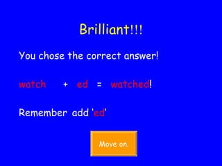 Brilliant !!! You chose the correct answer! watch   +  ed   =  watched ! Remember   add ‘ ed ’ Move on. 