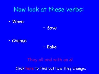 Now look at these verbs: Wave Save Change Bake They all end with an   e ! Click  here  to find out how they change. 