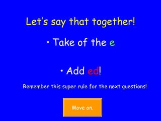 Let’s say that together! Take of the  e Add  ed ! Remember this super rule for the next questions! Move on. 