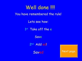 Well done !!!! You have remembered the rule! Lets see how: 1 st   Take off the  e Sav e 2 nd   Add   ed ! Sav ed Next page. 