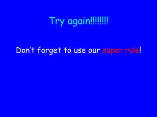 Try again!!!!!!!! Don’t forget to use our  super rule ! 