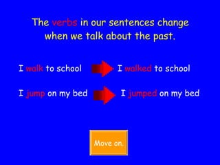 The  verbs   in our sentences change when we talk about the past. I  walk  to school  I  walked  to school I  jump  on my bed  I  jumped  on my bed Move on. 