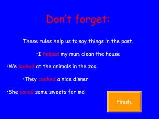 Don’t forget: These rules help us to say things in the past. I  helped  my mum clean the house We  looked  at the animals in the zoo They  cooked  a nice dinner She  saved  some sweets for me!  Finish. 