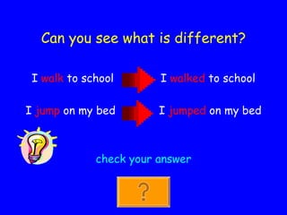 Can you see what is different? I  walk  to school  I  walked  to school I  jump  on my bed  I  jumped  on my bed check your answer 