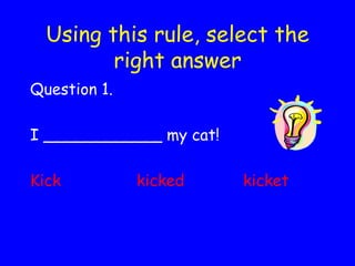 Using this rule, select the right answer Question 1. I ____________ my cat! Kick kicked kicket 