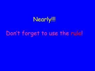 Nearly!!! Don’t forget to use the  rule ! 