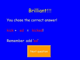 Brilliant !!! You chose the correct answer! kick   +  ed   =  kicked ! Remember   add ‘ ed ’ Next question 