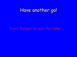 Have another go! Don’t forget to use the  rule ! 