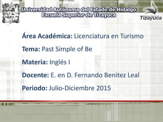 Área Académica: Licenciatura en Turismo
Tema: Past Simple of Be
Materia: Inglés I
Docente: E. en D. Fernando Benitez Leal
Periodo: Julio-Diciembre 2015
 