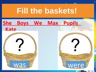 Fill the baskets!Fill the baskets!
She Boys We Max Pupils
Kate
was were
 