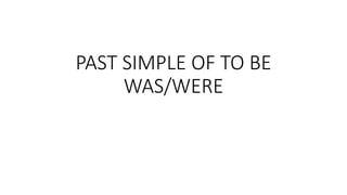 PAST SIMPLE OF TO BE
WAS/WERE
 