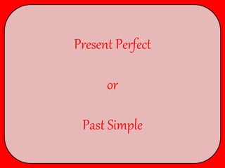 Present Perfect
or
Past Simple
 