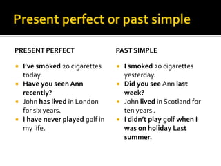 Present perfect or past simplePresent perfectI’ve smoked 20 cigarettes today.Have you seen Ann recently?John has lived in London for six years. I have never played golf in my life.Past simpleI smoked 20 cigarettes yesterday.Did you see Ann last week?John lived in Scotland for ten years .I didn’t play golf when I was on holiday Last summer.