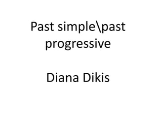 Past simplepast
  progressive

  Diana Dikis
 
