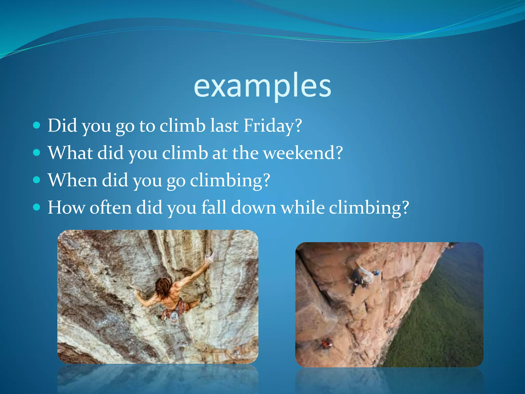examples
Did you go to climb last Friday?
What did you climb at the weekend?
When did you go climbing?
How often did you fall down while climbing?