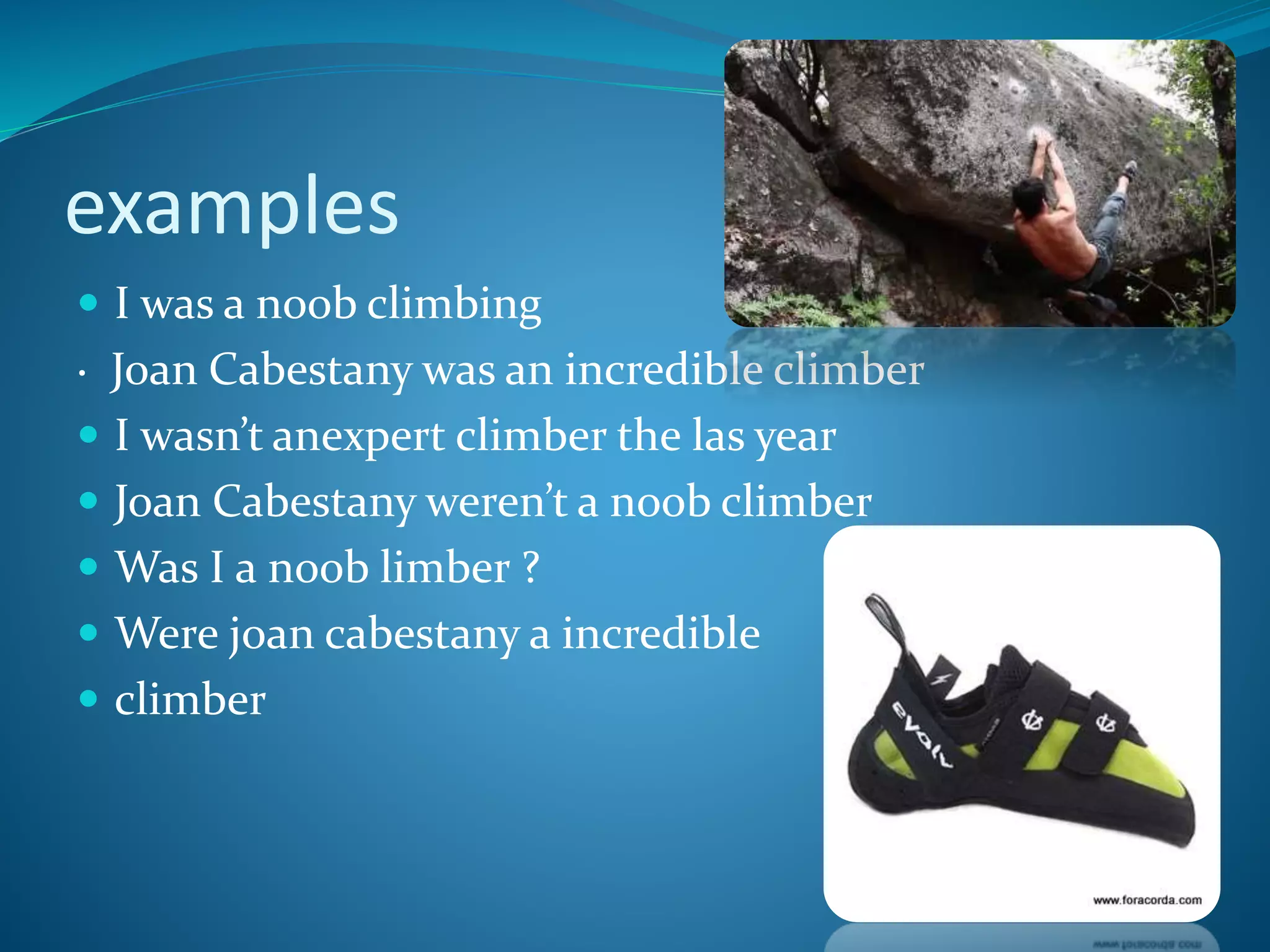 examples
I was a noob climbing
· Joan Cabestany was an incredible climber
I wasn’t anexpert climber the las year
Joan Cabestany weren’t a noob climber
Was I a noob limber ?
Were joan cabestany a incredible
climber