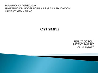 REPUBLICA DE VENEZUELA
MINISTERIO DEL PODER POPULAR PARA LA EDUCACION
IUP SANTIAGO MARIÑO
PAST SIMPLE
REALIZADO POR:
BRYANT RAMIREZ
CI: 12992417
 