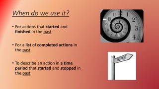 When do we use it?
• For actions that started and
finished in the past
• For a list of completed actions in
the past
• To describe an action in a time
period that started and stopped in
the past