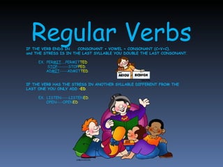 Regular Verbs IF THE VERB ENDS IN  CONSONANT + VOWEL + CONSONANT (C+V+C). and THE STRESS IS IN THE LAST SYLLABLE YOU DOUBLE THE LAST CONSONANT . EX.  PER MIT …..PERMIT TED   S TOP -------STOP PED .   AD MIT -----ADMIT TED . IF THE VERB HAS THE STRESS IN ANOTHER SYLLABLE DIFFERENT FROM THE LAST ONE YOU ONLY ADD  –ED . EX.  LISTEN-----LISTEN ED .   OPEN----OPEN ED . 
