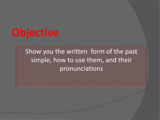 Objective
Show you the written form of the past
simple, how to use them, and their
pronunciations
 