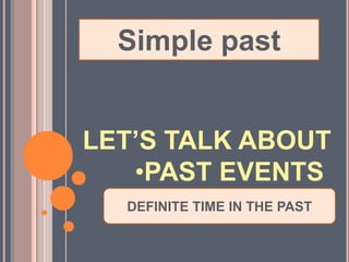 Simple past


LET’S TALK ABOUT
   •PAST EVENTS
  DEFINITE TIME IN THE PAST
 