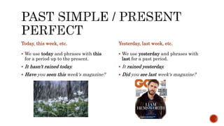 Today, this week, etc.
 We use today and phrases with this
for a period up to the present.
 It hasn't rained today.
 Have you seen this week's magazine?
Yesterday, last week, etc.
 We use yesterday and phrases with
last for a past period.
 It rained yesterday.
 Did you see last week's magazine?
 