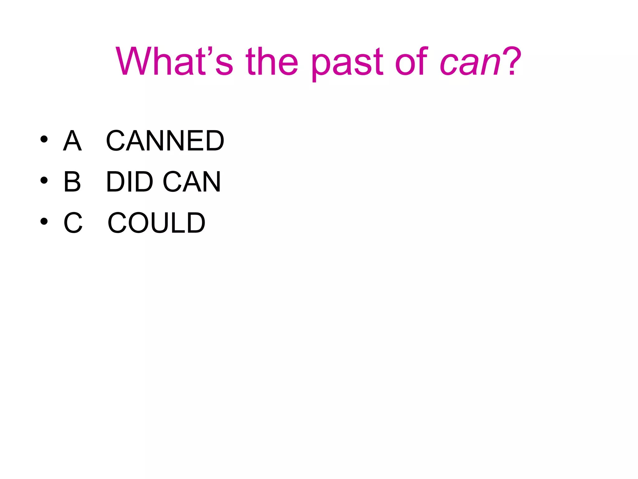 What’s the past of can?
• A CANNED
• B DID CAN
• C COULD
 