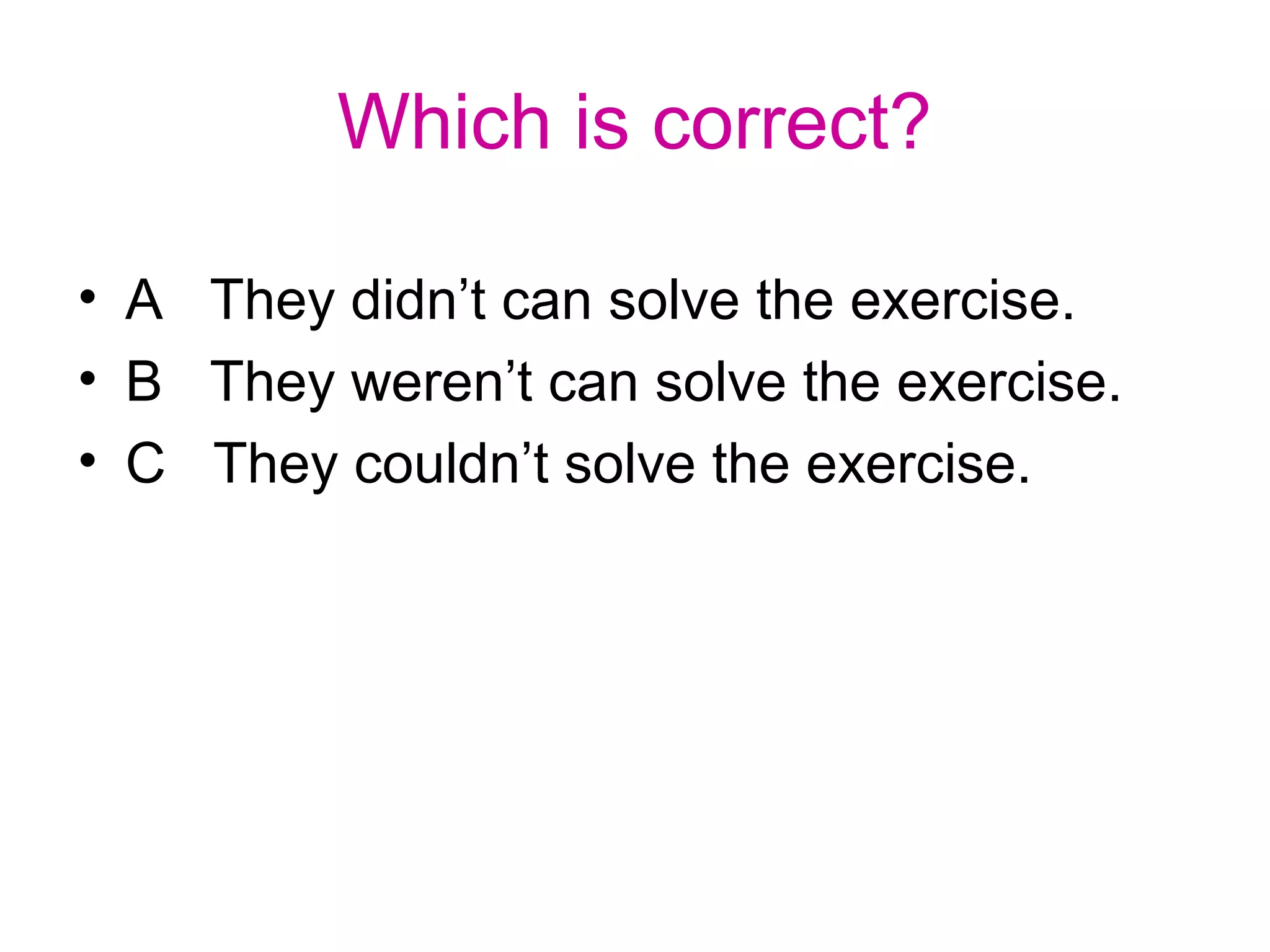 Which is correct?
• A They didn’t can solve the exercise.
• B They weren’t can solve the exercise.
• C They couldn’t solve the exercise.
 