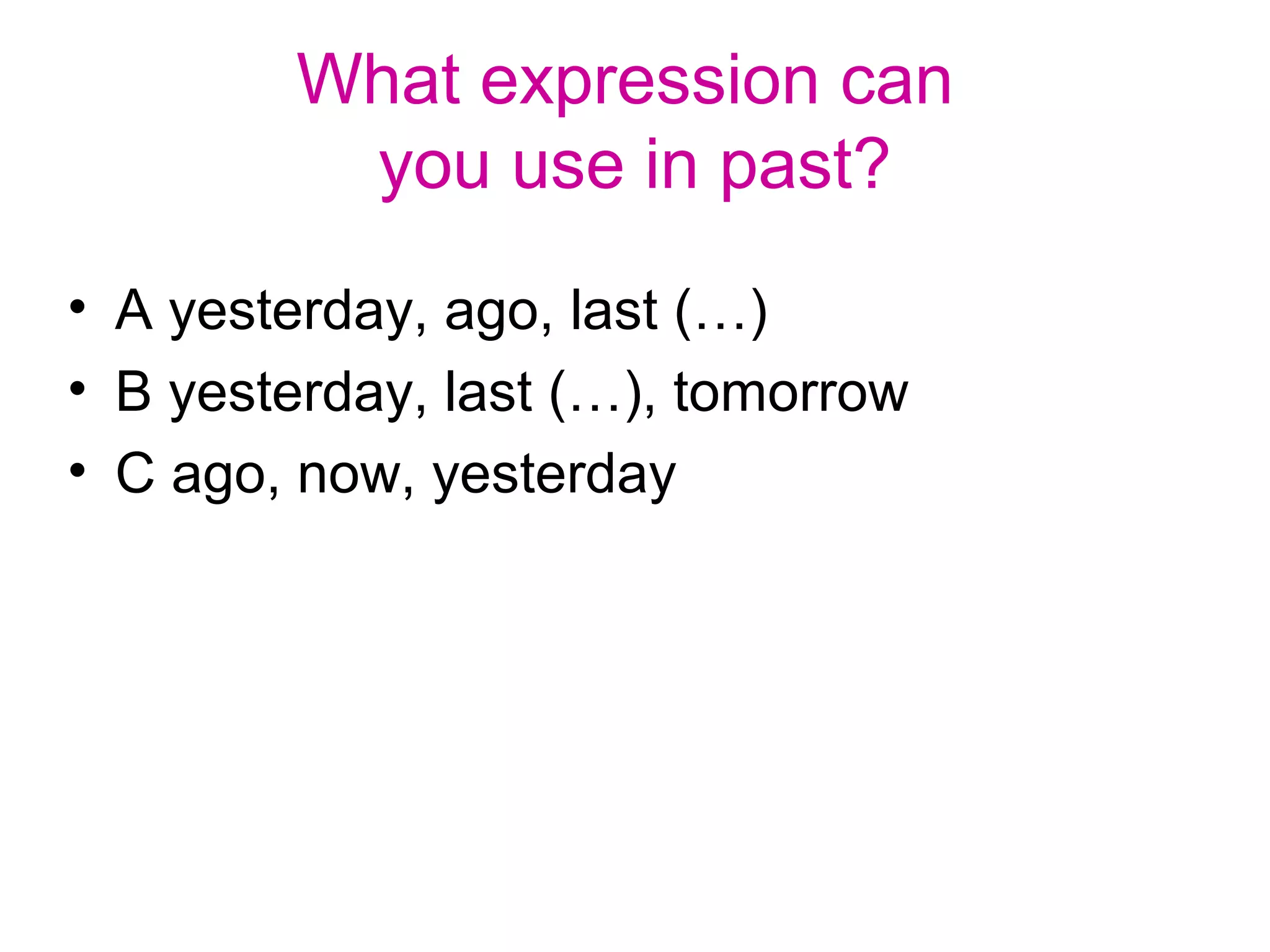 What expression can
you use in past?
• A yesterday, ago, last (…)
• B yesterday, last (…), tomorrow
• C ago, now, yesterday
 