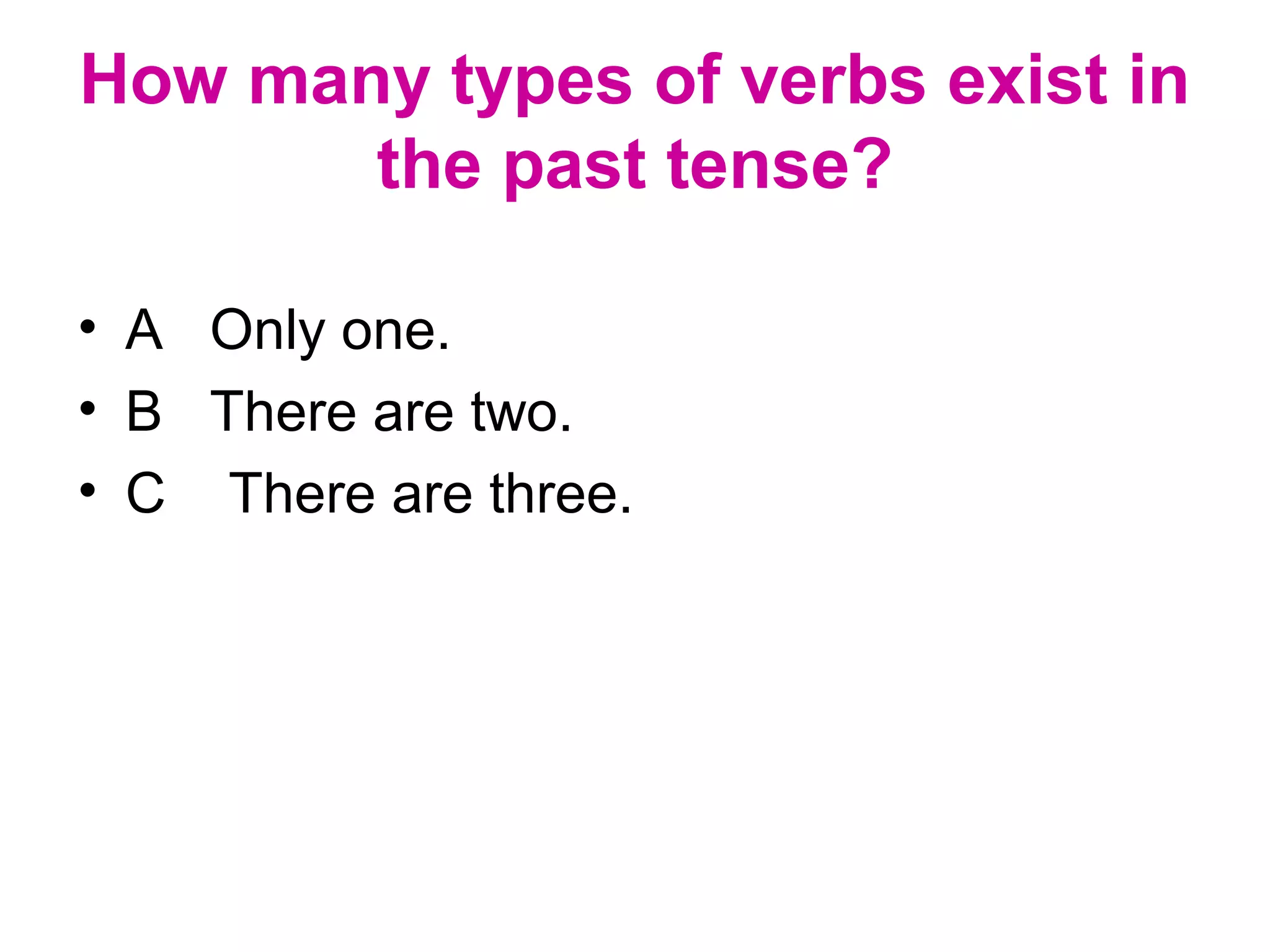 How many types of verbs exist in
the past tense?
• A Only one.
• B There are two.
• C There are three.
 