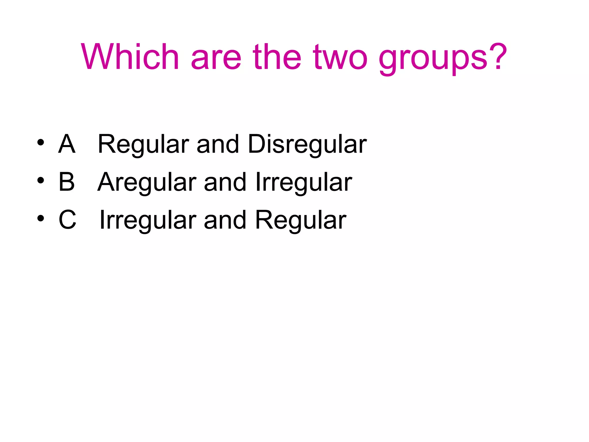 Which are the two groups?
• A Regular and Disregular
• B Aregular and Irregular
• C Irregular and Regular
 