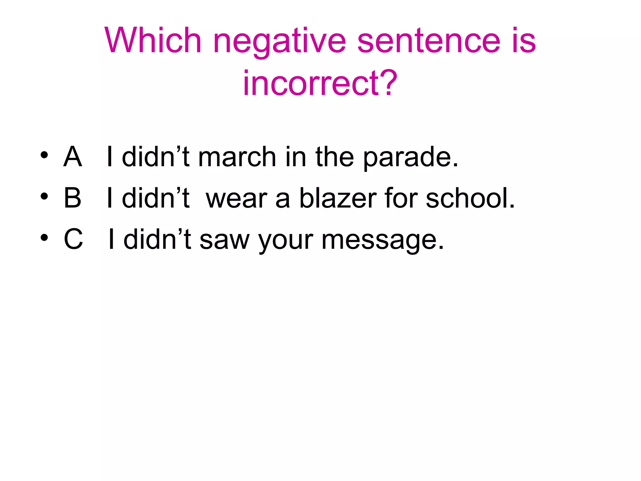Which negative sentence is
incorrect?
• A I didn’t march in the parade.
• B I didn’t wear a blazer for school.
• C I didn’t saw your message.
 