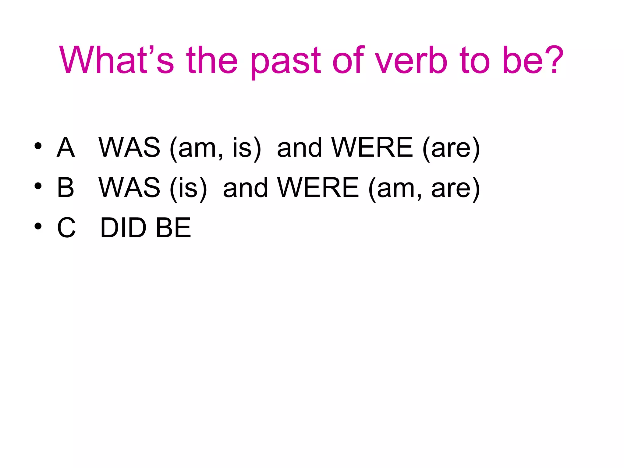 What’s the past of verb to be?
• A WAS (am, is) and WERE (are)
• B WAS (is) and WERE (am, are)
• C DID BE
 