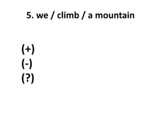 5. we / climb / a mountain
(+)
(-)
(?)
 