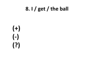 8. I / get / the ball
(+)
(-)
(?)
 