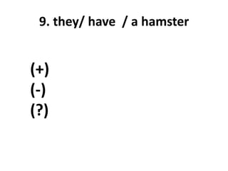 9. they/ have / a hamster
(+)
(-)
(?)
 