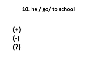 10. he / go/ to school
(+)
(-)
(?)
 
