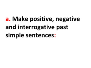 a. Make positive, negative
and interrogative past
simple sentences:
 