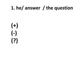 1. he/ answer / the question
(+)
(-)
(?)
 