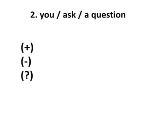 2. you / ask / a question
(+)
(-)
(?)
 