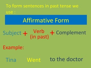 To form sentences in past tense we
use :
Subject + Verb
(in past)
+Complement
Example:
Tina Went to the doctor
Affirmative Form
 