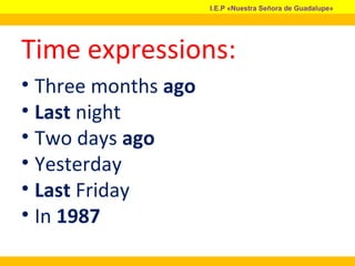 Time expressions:
• Three months ago
• Last night
• Two days ago
• Yesterday
• Last Friday
• In 1987
I.E.P «Nuestra Señora de Guadalupe»
 